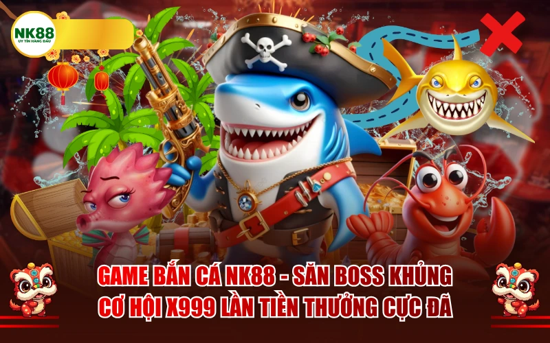 Bắn Cá NK88 – Săn Boss Cùng Cơ Hội X999 Lần Thưởng Cực Đã