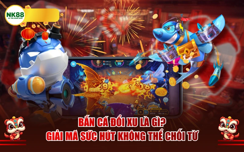Bắn cá đổi xu là gì? Giải mã sức hút không thể chối từ