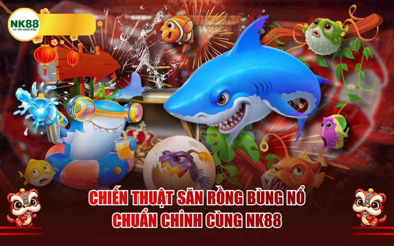 Chiến thuật săn Rồng bùng nổ chuẩn chỉnh cùng NK88