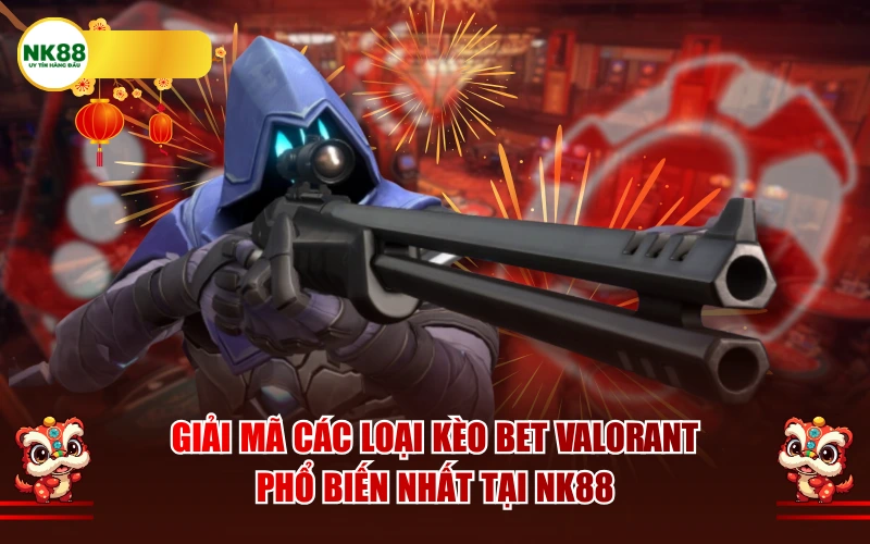 Giải mã các loại kèo Bet Valorant phổ biến nhất tại NK88
