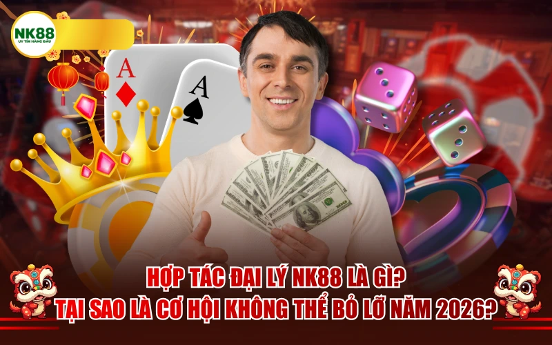 Hợp tác đại lý NK88 là gì? Tại sao là cơ hội không thể bỏ lỡ năm 2026?