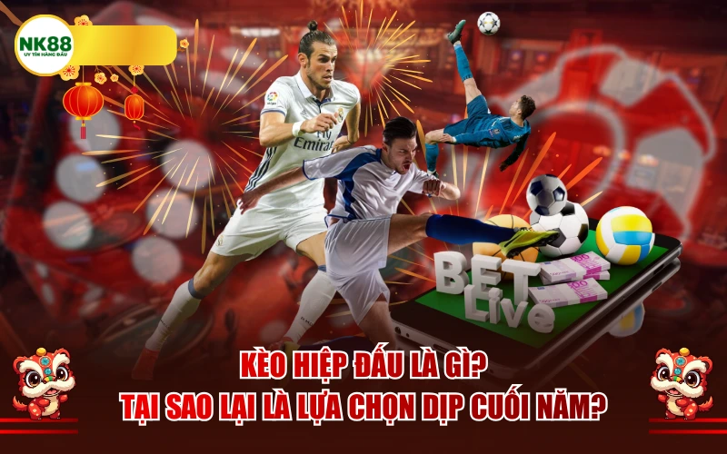 Kèo hiệp đấu là gì? Tại sao lại là lựa chọn dịp cuối năm?