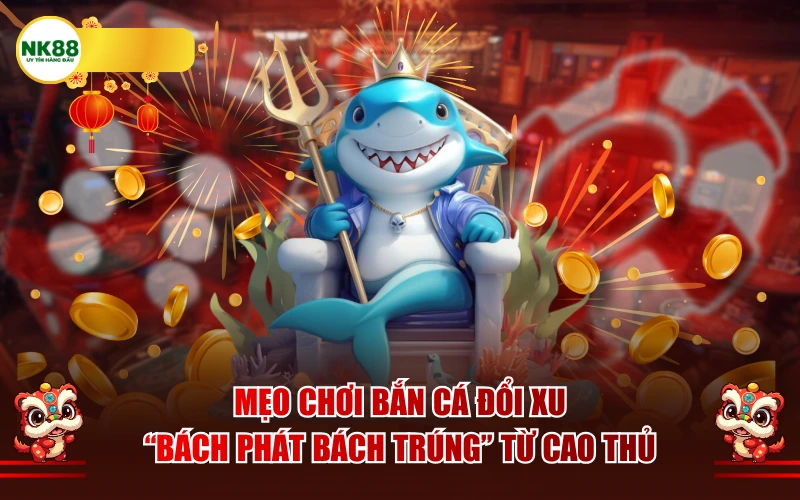 Mẹo chơi bắn cá đổi xu "bách phát bách trúng" từ cao thủ