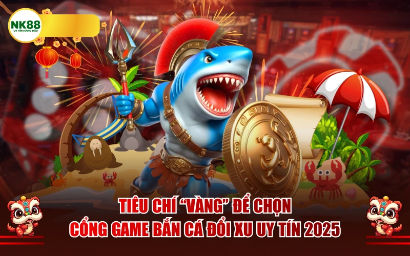 Tiêu chí "vàng" để chọn cổng game bắn cá đổi xu uy tín 2025